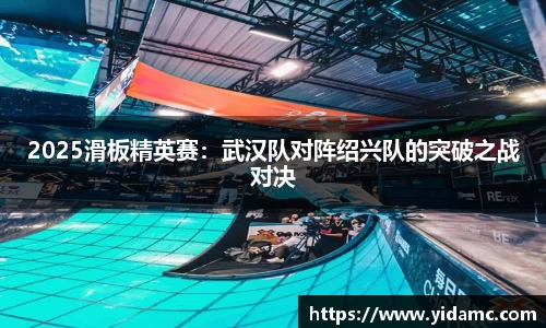 2025滑板精英赛：武汉队对阵绍兴队的突破之战对决