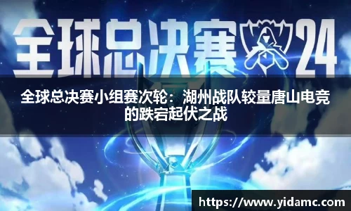 全球总决赛小组赛次轮：湖州战队较量唐山电竞的跌宕起伏之战