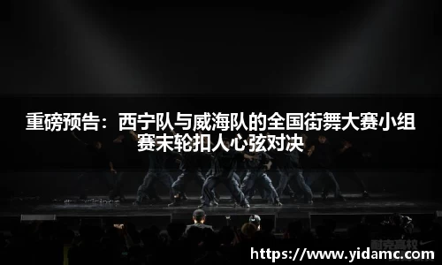 重磅预告：西宁队与威海队的全国街舞大赛小组赛末轮扣人心弦对决