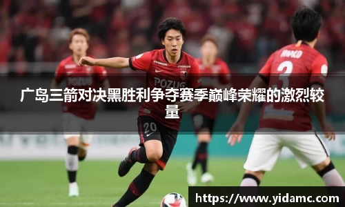 广岛三箭对决黑胜利争夺赛季巅峰荣耀的激烈较量