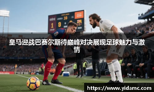 皇马迎战巴赛尔期待巅峰对决展现足球魅力与激情